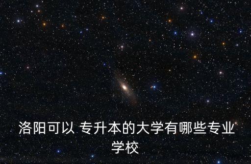  洛陽可以 專升本的大學有哪些專業(yè)學校