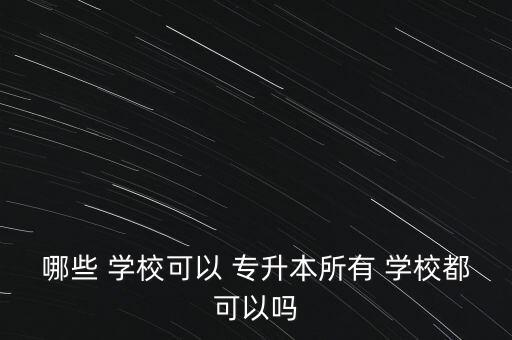 哪些 學(xué)校可以 專升本所有 學(xué)校都可以嗎