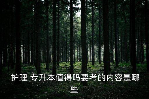  護(hù)理 專升本值得嗎要考的內(nèi)容是哪些