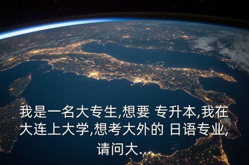 我是一名大專生,想要 專升本,我在大連上大學(xué),想考大外的 日語專業(yè),請(qǐng)問大...