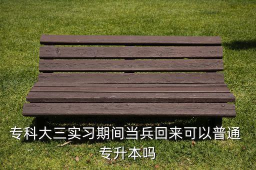 專科大三實習(xí)期間當兵回來可以普通 專升本嗎