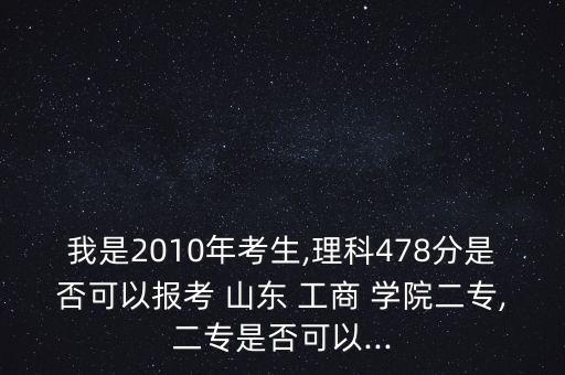 我是2010年考生,理科478分是否可以報考 山東 工商 學(xué)院二專,二專是否可以...