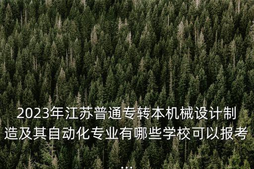 2023年江蘇普通專轉(zhuǎn)本機(jī)械設(shè)計(jì)制造及其自動(dòng)化專業(yè)有哪些學(xué)?？梢詧?bào)考...
