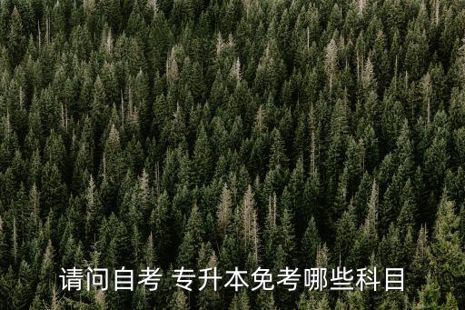 請(qǐng)問自考 專升本免考哪些科目