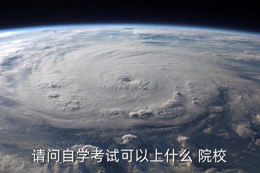 請(qǐng)問自學(xué)考試可以上什么 院校