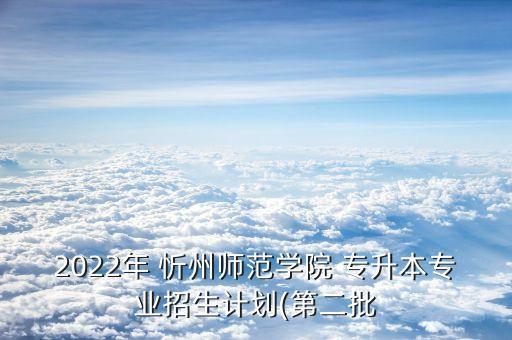 2022年 忻州師范學(xué)院 專升本專業(yè)招生計劃(第二批