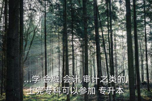 ...學(xué) 金融,會計,審計之類的,上完?？瓶梢詤⒓?專升本
