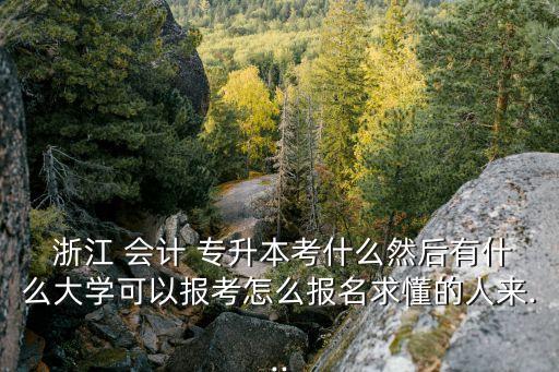  浙江 會(huì)計(jì) 專升本考什么然后有什么大學(xué)可以報(bào)考怎么報(bào)名求懂的人來...