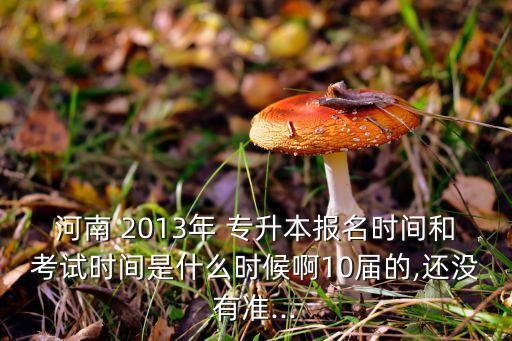 河南 2013年 專升本報名時間和考試時間是什么時候啊10屆的,還沒有準...