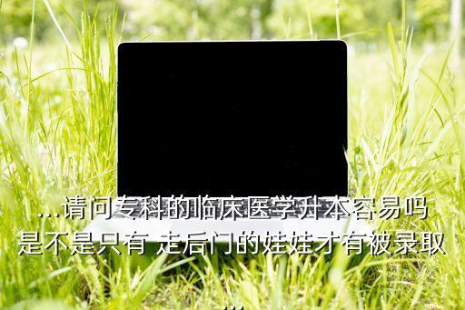 專升本能走后門(mén)容易嗎,民辦大學(xué)專升本可以走后門(mén)嗎