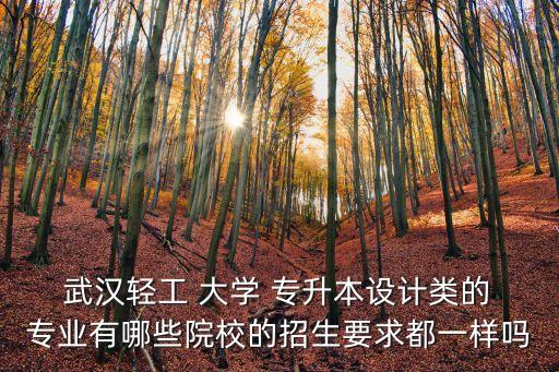 武漢輕工 大學(xué) 專升本設(shè)計(jì)類的 專業(yè)有哪些院校的招生要求都一樣嗎
