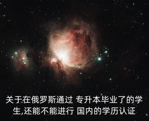 關于在俄羅斯通過 專升本畢業(yè)了的學生,還能不能進行 國內的學歷認證