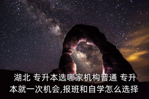  湖北 專升本選哪家機構(gòu)普通 專升本就一次機會,報班和自學(xué)怎么選擇