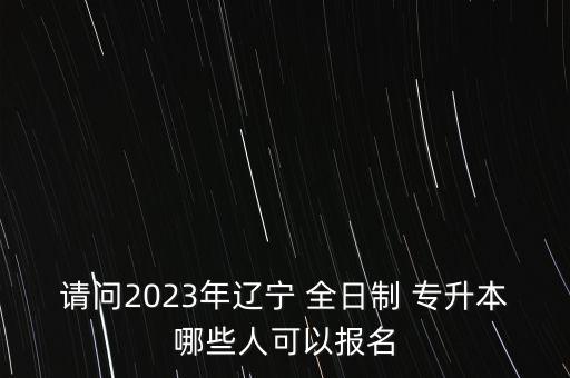 請(qǐng)問(wèn)2023年遼寧 全日制 專(zhuān)升本哪些人可以報(bào)名