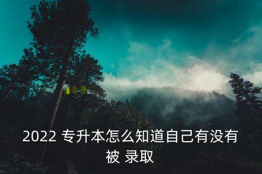 2022 專(zhuān)升本怎么知道自己有沒(méi)有被 錄取
