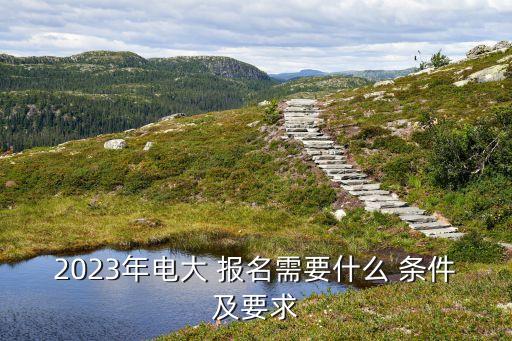 2023年電大 報名需要什么 條件及要求