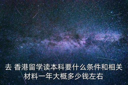 去 香港留學(xué)讀本科要什么條件和相關(guān)材料一年大概多少錢(qián)左右