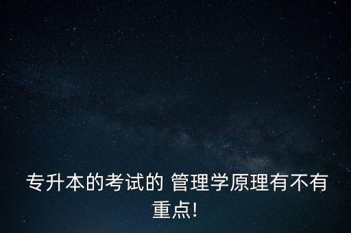  專升本的考試的 管理學原理有不有重點!