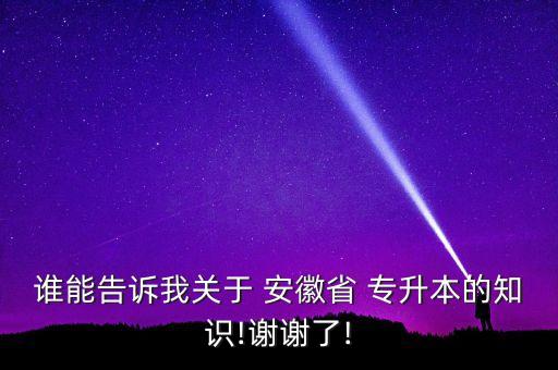 誰能告訴我關(guān)于 安徽省 專升本的知識(shí)!謝謝了!