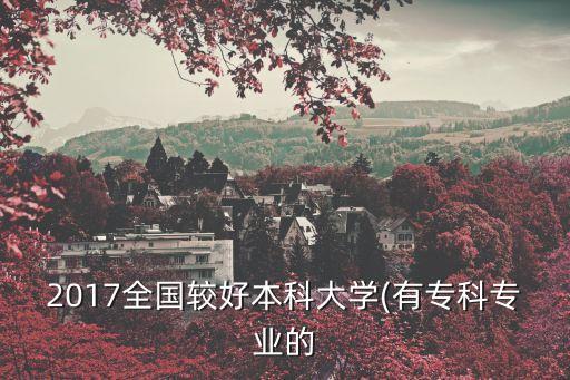 2017全國(guó)較好本科大學(xué)(有專(zhuān)科專(zhuān)業(yè)的
