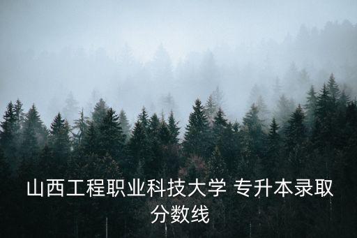  山西工程職業(yè)科技大學 專升本錄取 分數(shù)線