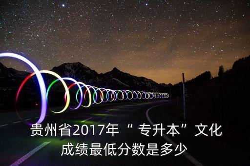  貴州省2017年“ 專升本”文化成績最低分數(shù)是多少