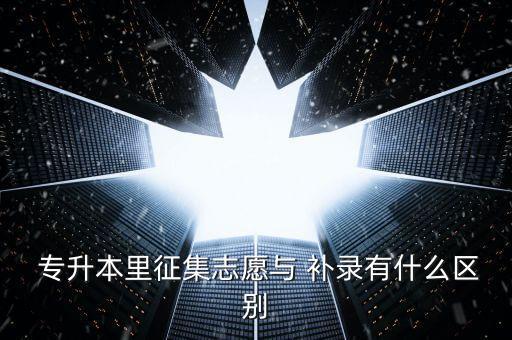  專升本里征集志愿與 補(bǔ)錄有什么區(qū)別