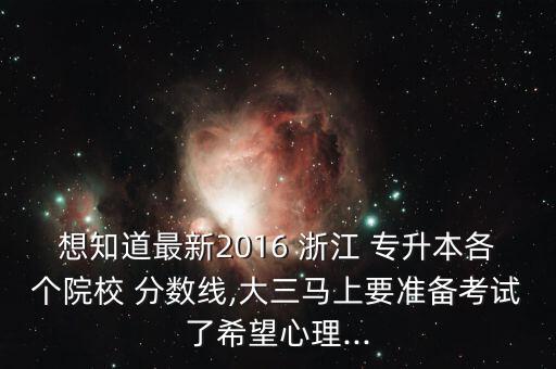 想知道最新2016 浙江 專升本各個院校 分?jǐn)?shù)線,大三馬上要準(zhǔn)備考試了希望心理...