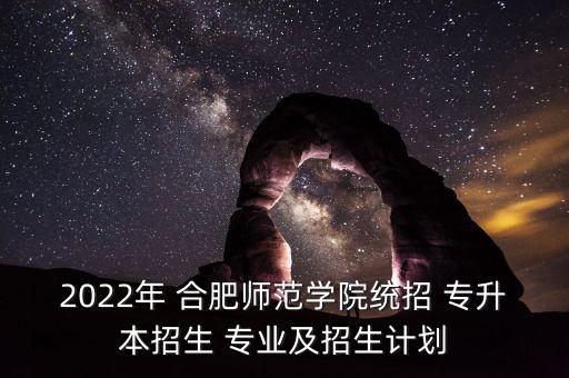 2022年 合肥師范學(xué)院統(tǒng)招 專(zhuān)升本招生 專(zhuān)業(yè)及招生計(jì)劃