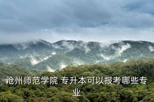滄州師范學(xué)院 專升本可以報(bào)考哪些專業(yè)