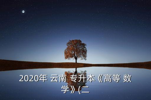 2020年 云南 專升本《高等 數(shù)學》(二