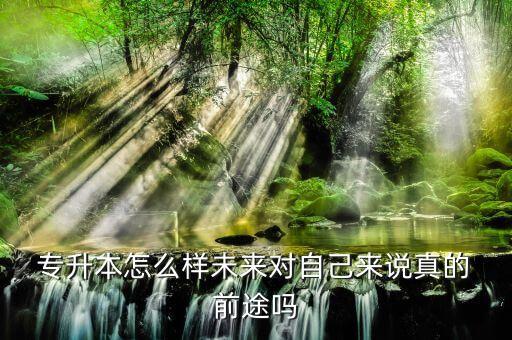  專升本怎么樣未來對(duì)自己來說真的 前途嗎