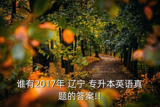 誰(shuí)有2017年 遼寧 專升本英語(yǔ)真題的答案!!