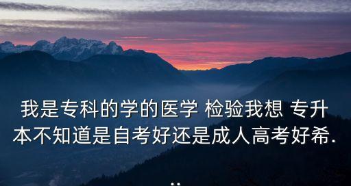 我是?？频膶W(xué)的醫(yī)學(xué) 檢驗(yàn)我想 專升本不知道是自考好還是成人高考好希...