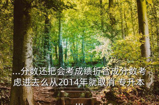 ...分?jǐn)?shù)還把會考成績折合成分?jǐn)?shù)考慮進(jìn)去么從2014年就取消 專升本...