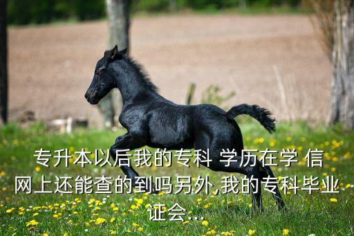 專升本以后我的?？?學(xué)歷在學(xué) 信網(wǎng)上還能查的到嗎另外,我的專科畢業(yè)證會(huì)...