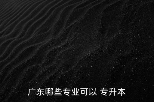 廣東哪些專業(yè)可以 專升本