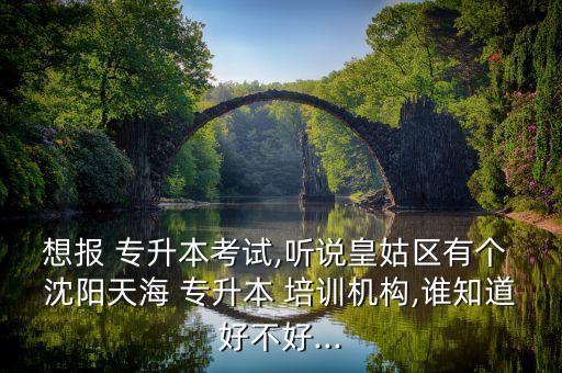 想報 專升本考試,聽說皇姑區(qū)有個 沈陽天海 專升本 培訓(xùn)機構(gòu),誰知道好不好...