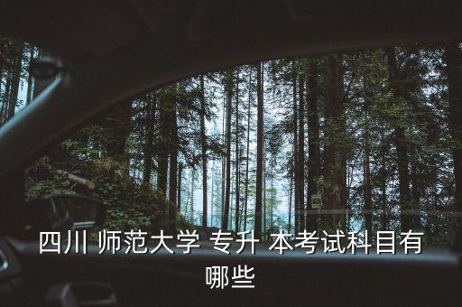四川 師范大學 專升 本考試科目有哪些