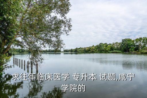 求往年臨床醫(yī)學(xué) 專(zhuān)升本 試題,咸寧學(xué)院的