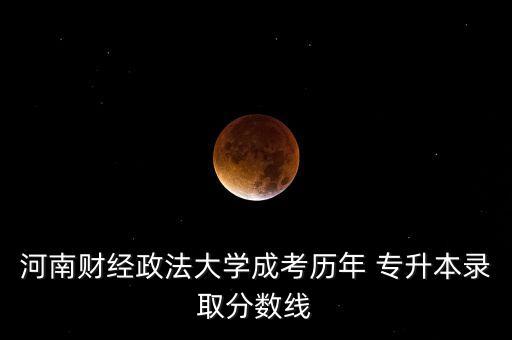 河南財經(jīng)政法大學成考歷年 專升本錄取分數(shù)線