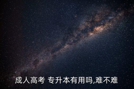 成人高考 專(zhuān)升本有用嗎,難不難