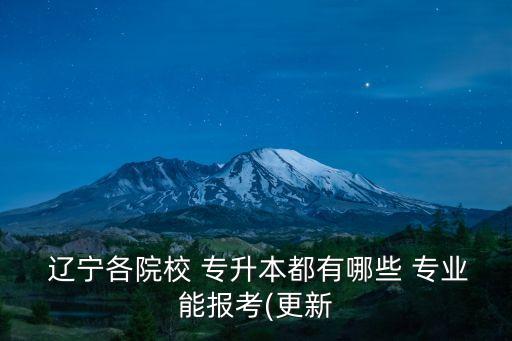  遼寧各院校 專(zhuān)升本都有哪些 專(zhuān)業(yè)能報(bào)考(更新