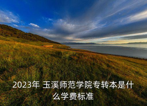 2023年 玉溪師范學(xué)院專轉(zhuǎn)本是什么學(xué)費(fèi)標(biāo)準(zhǔn)