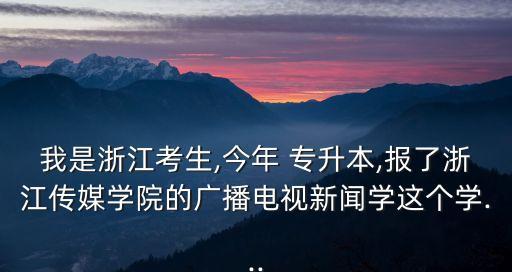 我是浙江考生,今年 專升本,報(bào)了浙江傳媒學(xué)院的廣播電視新聞學(xué)這個(gè)學(xué)...