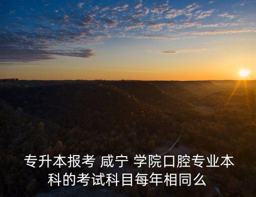  專升本報考 咸寧 學院口腔專業(yè)本科的考試科目每年相同么