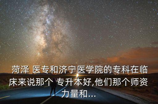  菏澤 醫(yī)專和濟(jì)寧醫(yī)學(xué)院的?？圃谂R床來說那個(gè) 專升本好,他們那個(gè)師資力量和...