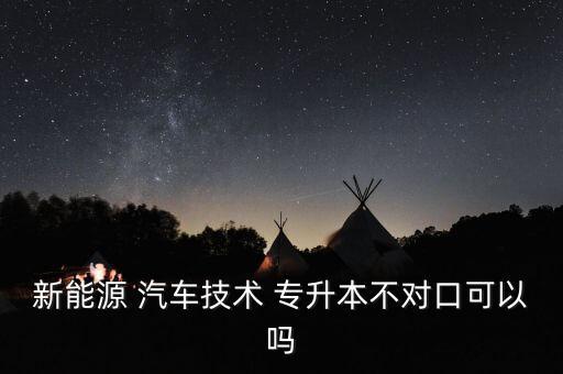 新能源 汽車技術(shù) 專升本不對口可以嗎