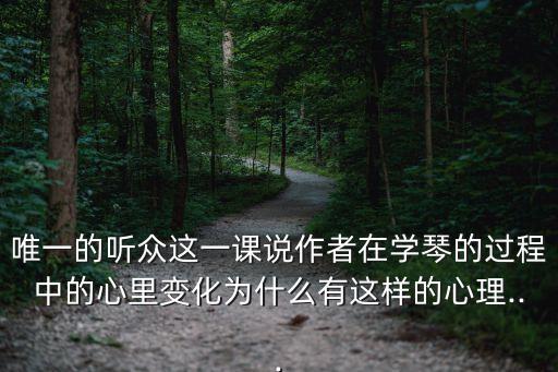 唯一的聽(tīng)眾這一課說(shuō)作者在學(xué)琴的過(guò)程中的心里變化為什么有這樣的心理...