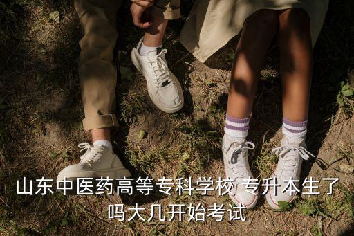山東中醫(yī)藥高等?？茖W校 專升本生了嗎大幾開始考試